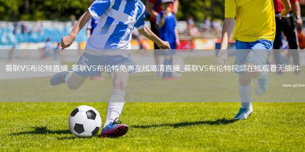 曼联VS布伦特直播_曼联VS布伦特免费在线高清直播_曼联VS布伦特视频在线观看无插件
