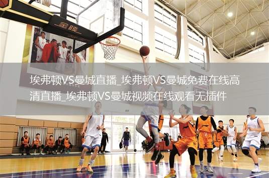 埃弗顿VS曼城直播_埃弗顿VS曼城免费在线高清直播_埃弗顿VS曼城视频在线观看无插件