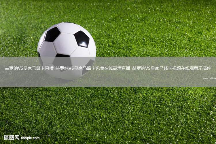 赫罗纳VS皇家马略卡直播_赫罗纳VS皇家马略卡免费在线高清直播_赫罗纳VS皇家马略卡视频在线观看无插件